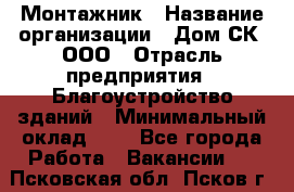 Монтажник › Название организации ­ Дом-СК, ООО › Отрасль предприятия ­ Благоустройство зданий › Минимальный оклад ­ 1 - Все города Работа » Вакансии   . Псковская обл.,Псков г.